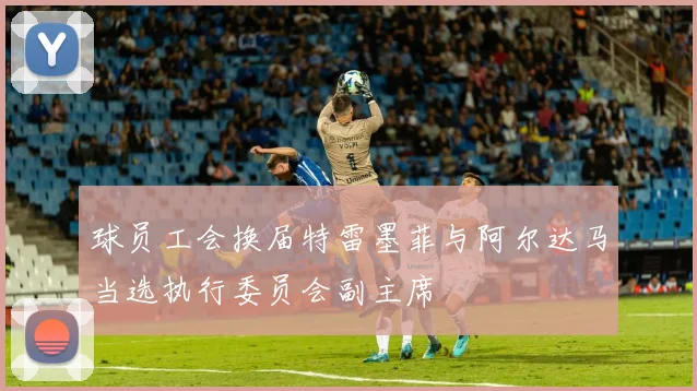 球员工会换届特雷墨菲与阿尔达马当选执行委员会副主席