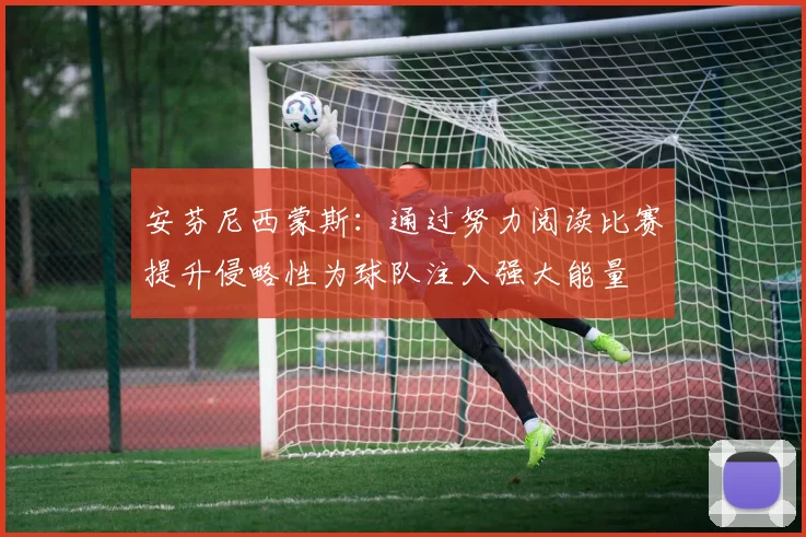 安芬尼西蒙斯：通过努力阅读比赛提升侵略性为球队注入强大能量