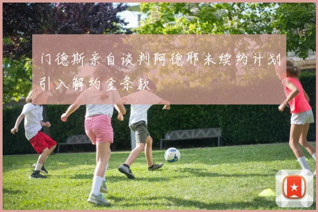 门德斯亲自谈判阿德耶米续约计划引入解约金条款