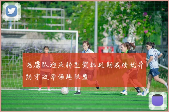 老鹰队迎来转型契机近期战绩优异防守效率领跑联盟
