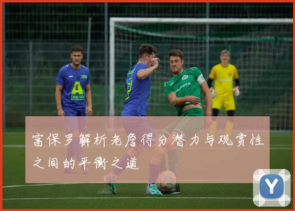 富保罗解析老詹得分潜力与观赏性之间的平衡之道