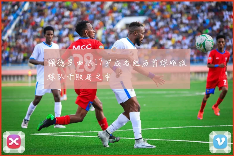 佩德罗回忆17岁成名经历首球难救球队于败局之中