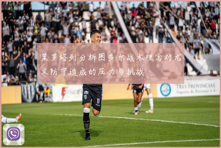 莱罗塔列分析图多尔战术理念对尤文防守造成的压力与挑战
