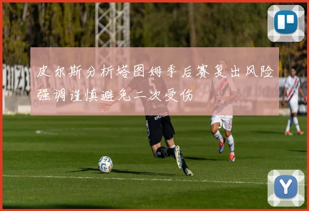 皮尔斯分析塔图姆季后赛复出风险强调谨慎避免二次受伤
