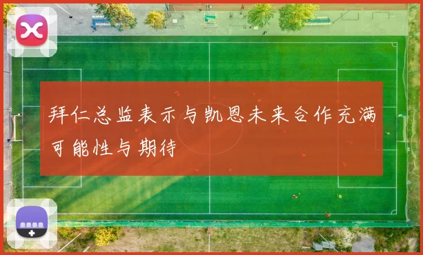 拜仁总监表示与凯恩未来合作充满可能性与期待
