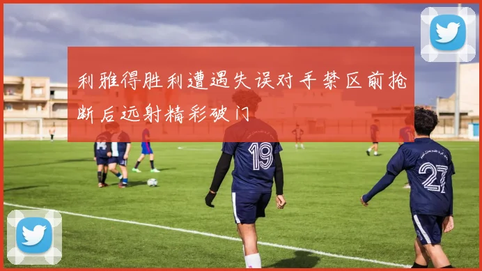 利雅得胜利遭遇失误对手禁区前抢断后远射精彩破门