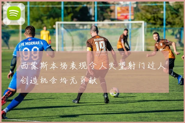 西蒙斯本场表现令人失望射门过人创造机会均无贡献
