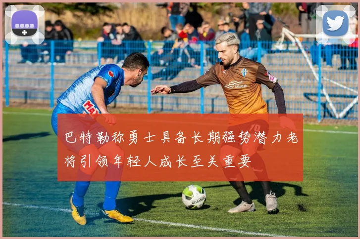 巴特勒称勇士具备长期强势潜力老将引领年轻人成长至关重要