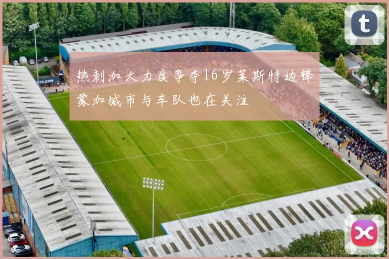 热刺加大力度争夺16岁莱斯特边锋蒙加城市与车队也在关注