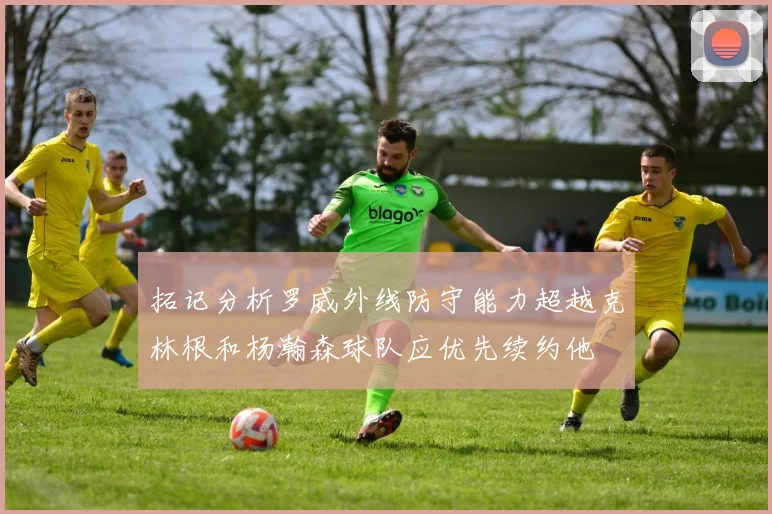 拓记分析罗威外线防守能力超越克林根和杨瀚森球队应优先续约他
