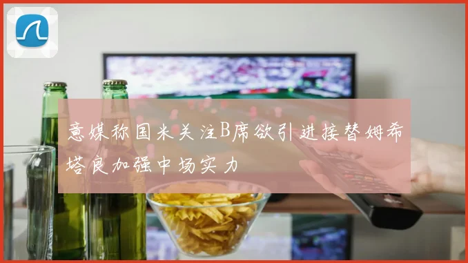 意媒称国米关注B席欲引进接替姆希塔良加强中场实力