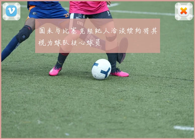 国米与比塞克经纪人洽谈续约将其视为球队核心球员