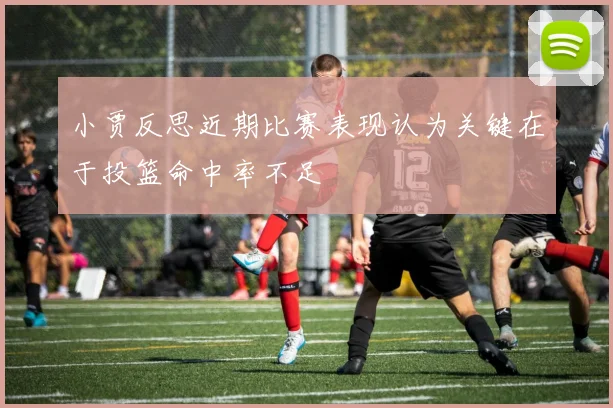 小贾反思近期比赛表现认为关键在于投篮命中率不足