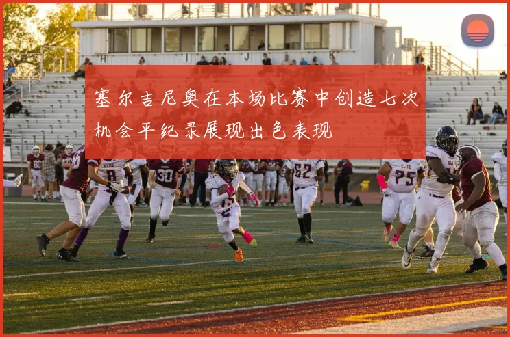 塞尔吉尼奥在本场比赛中创造七次机会平纪录展现出色表现