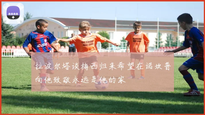 拉波尔塔谈梅西归来希望在诺坎普向他致敬永远是他的家