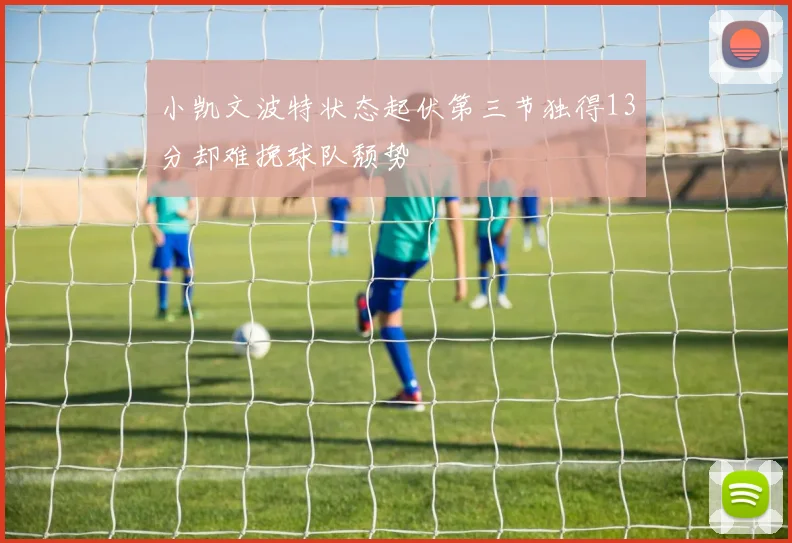 小凯文波特状态起伏第三节独得13分却难挽球队颓势