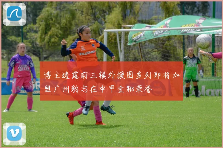 博主透露前三镇外援图多列即将加盟广州豹志在中甲金靴荣誉