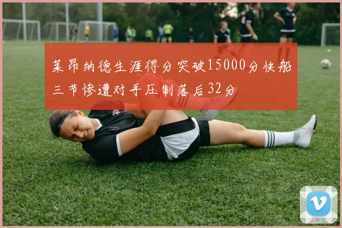 莱昂纳德生涯得分突破15000分快船三节惨遭对手压制落后32分