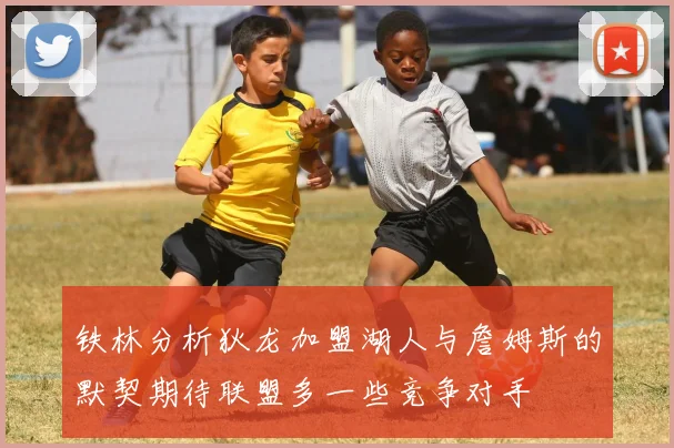 铁林分析狄龙加盟湖人与詹姆斯的默契期待联盟多一些竞争对手